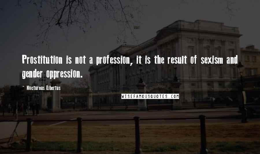 Nocturnus Libertus Quotes: Prostitution is not a profession, it is the result of sexism and gender oppression.