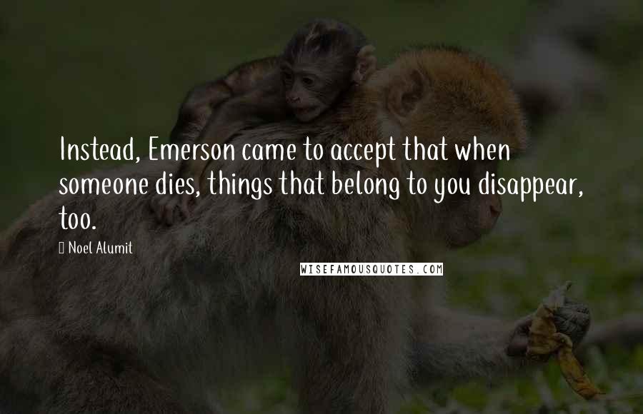 Noel Alumit Quotes: Instead, Emerson came to accept that when someone dies, things that belong to you disappear, too.