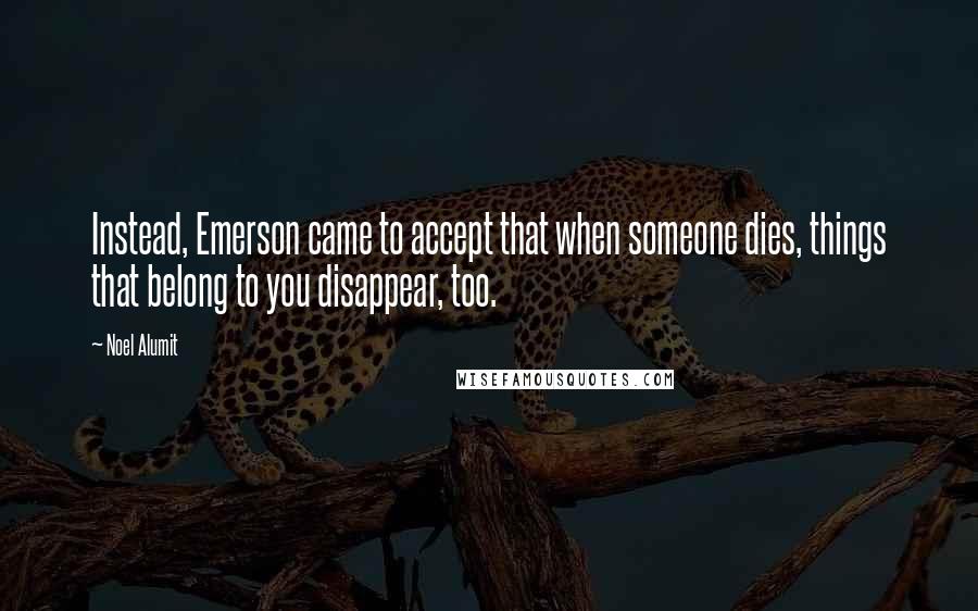 Noel Alumit Quotes: Instead, Emerson came to accept that when someone dies, things that belong to you disappear, too.