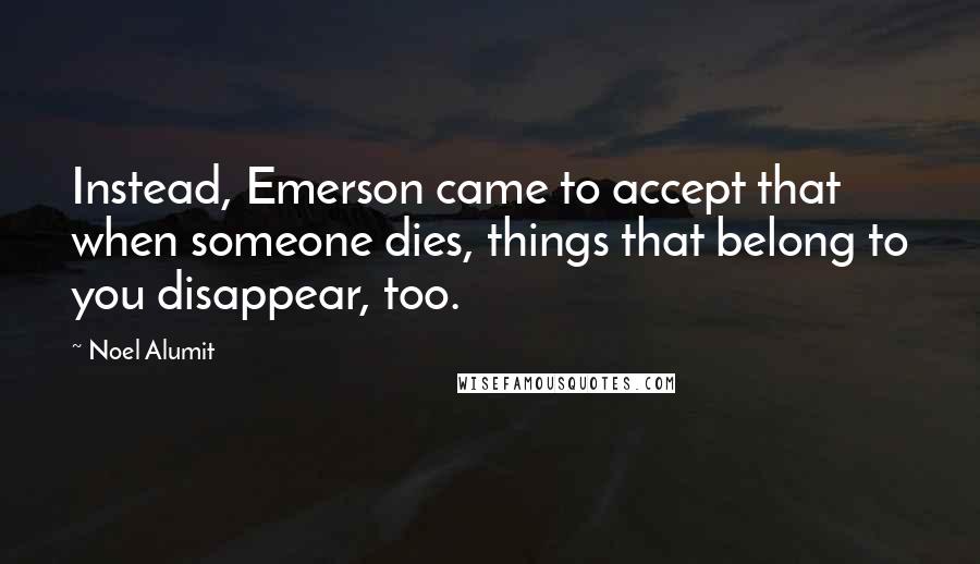 Noel Alumit Quotes: Instead, Emerson came to accept that when someone dies, things that belong to you disappear, too.