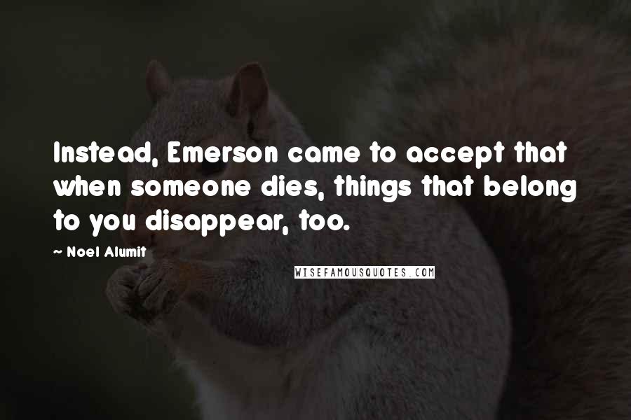 Noel Alumit Quotes: Instead, Emerson came to accept that when someone dies, things that belong to you disappear, too.