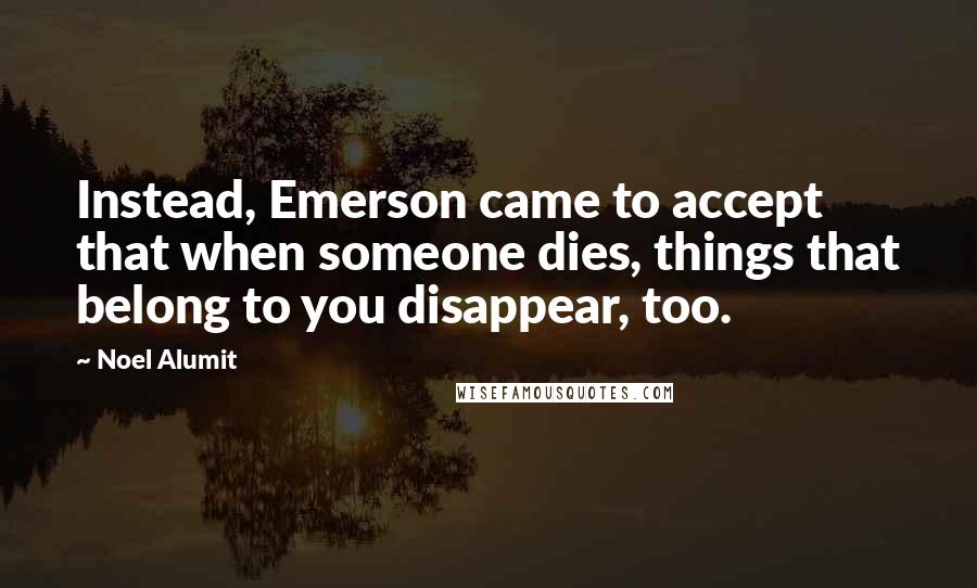 Noel Alumit Quotes: Instead, Emerson came to accept that when someone dies, things that belong to you disappear, too.