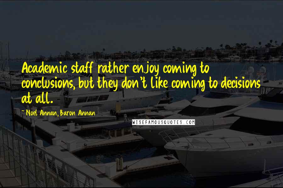 Noel Annan, Baron Annan Quotes: Academic staff rather enjoy coming to conclusions, but they don't like coming to decisions at all.