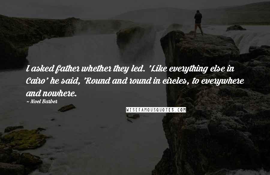 Noel Barber Quotes: I asked father whether they led. 'Like everything else in Cairo' he said, 'Round and round in circles, to everywhere and nowhere.