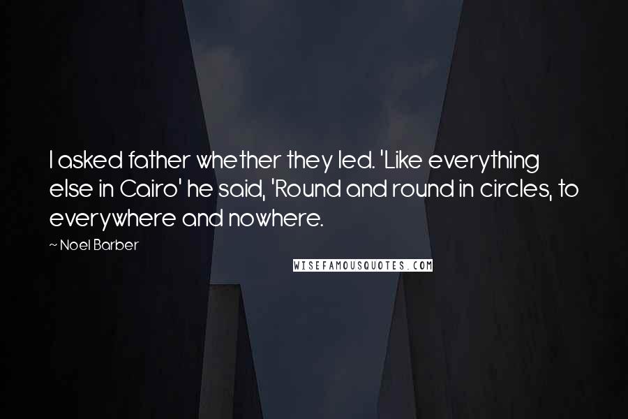 Noel Barber Quotes: I asked father whether they led. 'Like everything else in Cairo' he said, 'Round and round in circles, to everywhere and nowhere.