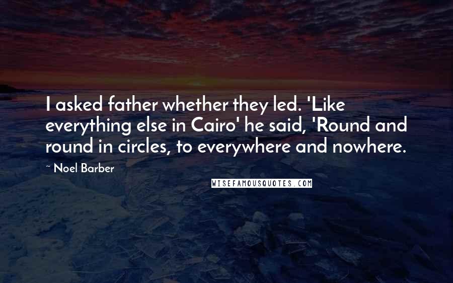 Noel Barber Quotes: I asked father whether they led. 'Like everything else in Cairo' he said, 'Round and round in circles, to everywhere and nowhere.
