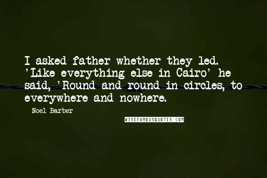 Noel Barber Quotes: I asked father whether they led. 'Like everything else in Cairo' he said, 'Round and round in circles, to everywhere and nowhere.