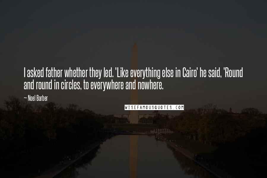 Noel Barber Quotes: I asked father whether they led. 'Like everything else in Cairo' he said, 'Round and round in circles, to everywhere and nowhere.