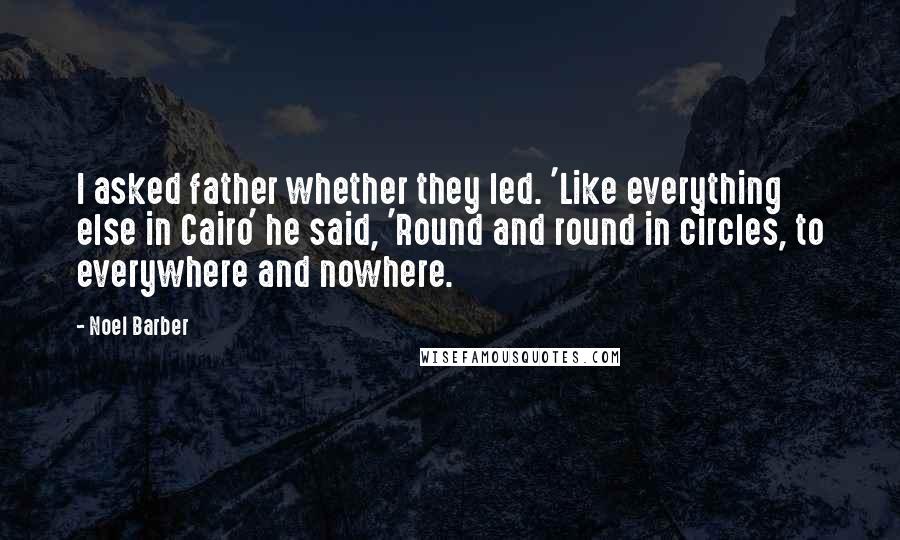 Noel Barber Quotes: I asked father whether they led. 'Like everything else in Cairo' he said, 'Round and round in circles, to everywhere and nowhere.