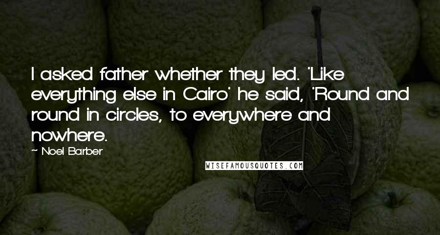 Noel Barber Quotes: I asked father whether they led. 'Like everything else in Cairo' he said, 'Round and round in circles, to everywhere and nowhere.