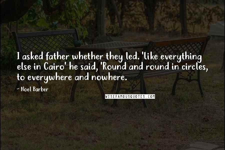 Noel Barber Quotes: I asked father whether they led. 'Like everything else in Cairo' he said, 'Round and round in circles, to everywhere and nowhere.