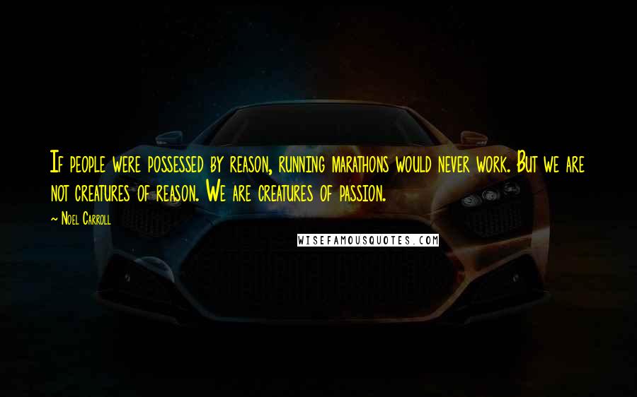 Noel Carroll Quotes: If people were possessed by reason, running marathons would never work. But we are not creatures of reason. We are creatures of passion.