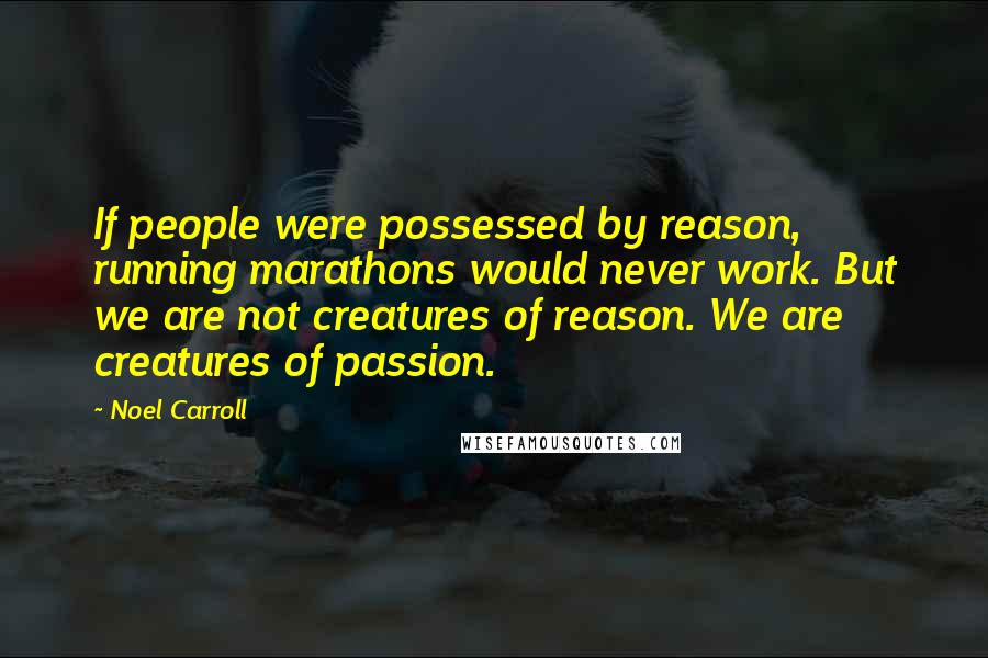 Noel Carroll Quotes: If people were possessed by reason, running marathons would never work. But we are not creatures of reason. We are creatures of passion.