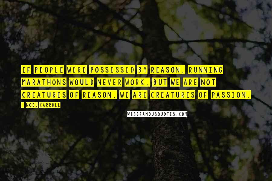 Noel Carroll Quotes: If people were possessed by reason, running marathons would never work. But we are not creatures of reason. We are creatures of passion.