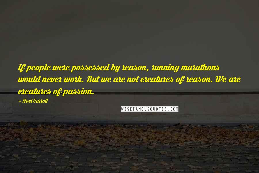 Noel Carroll Quotes: If people were possessed by reason, running marathons would never work. But we are not creatures of reason. We are creatures of passion.