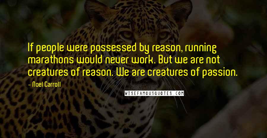 Noel Carroll Quotes: If people were possessed by reason, running marathons would never work. But we are not creatures of reason. We are creatures of passion.