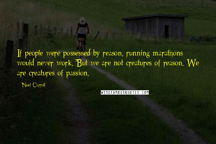 Noel Carroll Quotes: If people were possessed by reason, running marathons would never work. But we are not creatures of reason. We are creatures of passion.