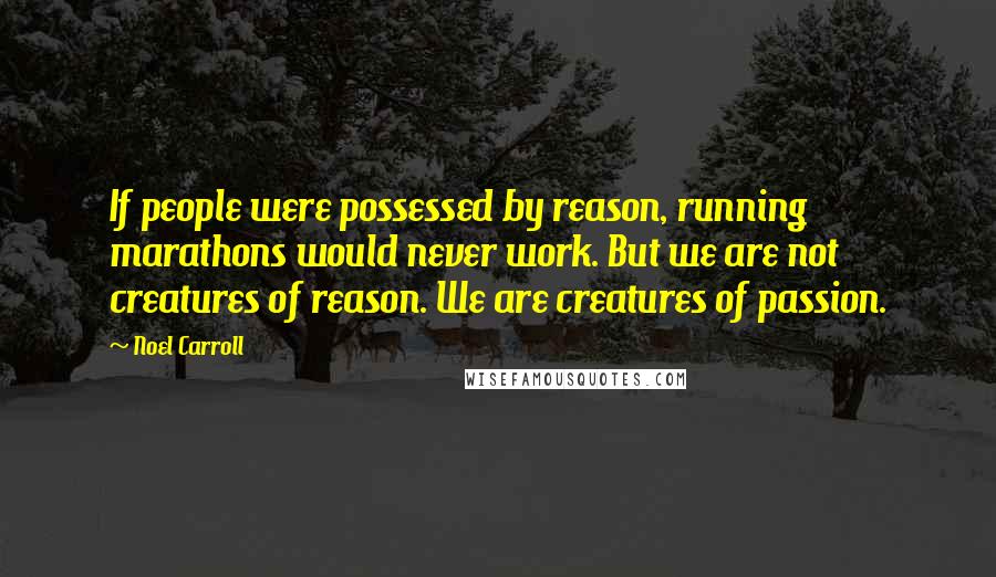 Noel Carroll Quotes: If people were possessed by reason, running marathons would never work. But we are not creatures of reason. We are creatures of passion.