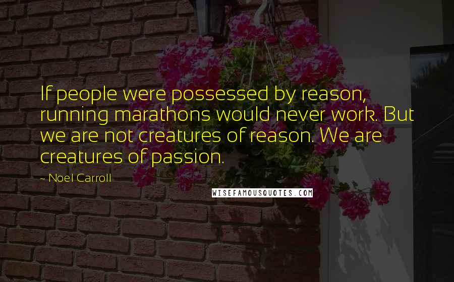 Noel Carroll Quotes: If people were possessed by reason, running marathons would never work. But we are not creatures of reason. We are creatures of passion.