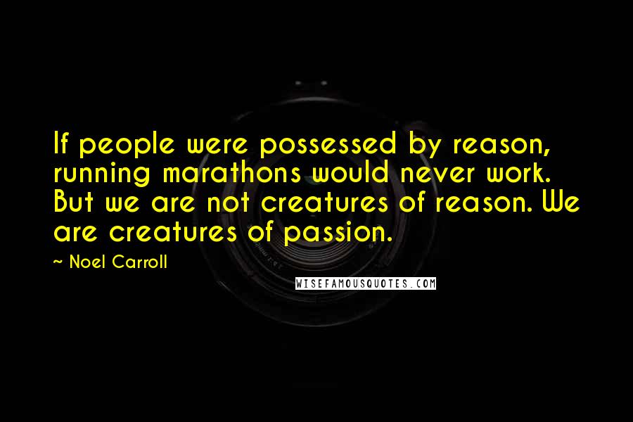Noel Carroll Quotes: If people were possessed by reason, running marathons would never work. But we are not creatures of reason. We are creatures of passion.