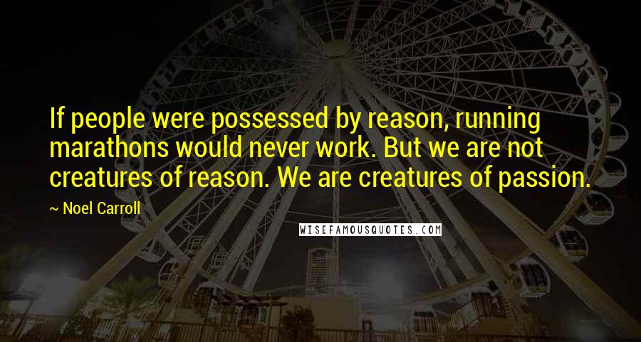 Noel Carroll Quotes: If people were possessed by reason, running marathons would never work. But we are not creatures of reason. We are creatures of passion.