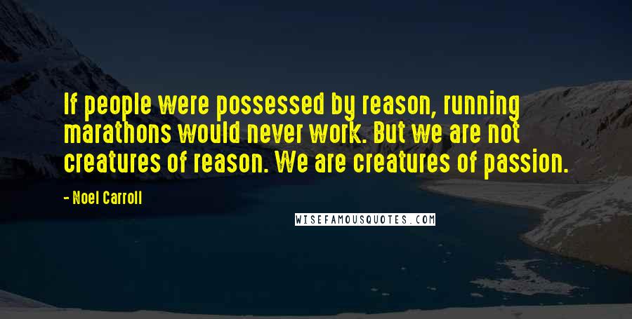 Noel Carroll Quotes: If people were possessed by reason, running marathons would never work. But we are not creatures of reason. We are creatures of passion.