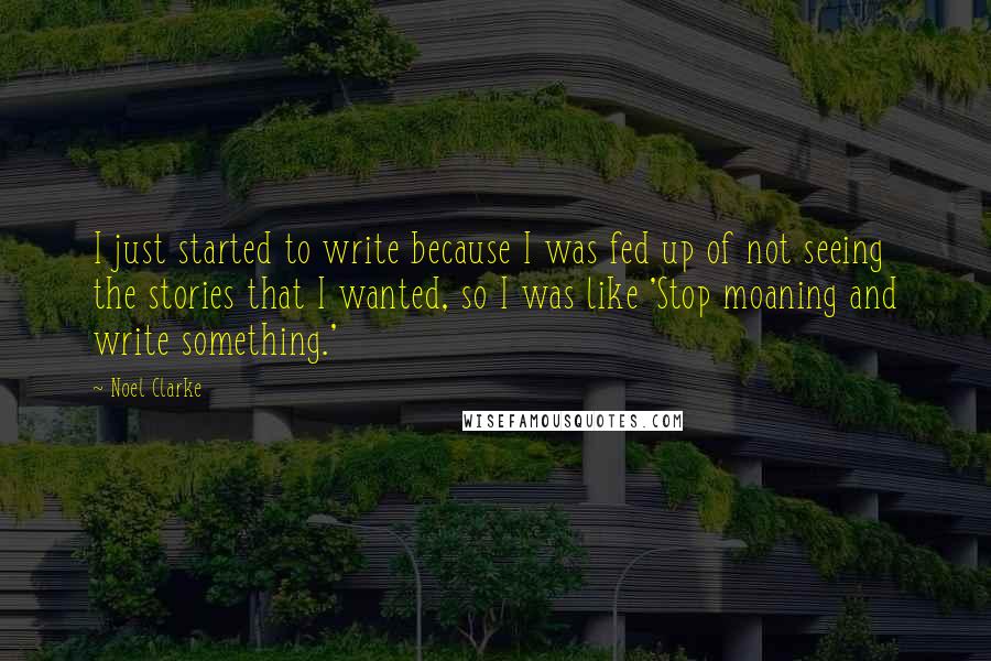 Noel Clarke Quotes: I just started to write because I was fed up of not seeing the stories that I wanted, so I was like 'Stop moaning and write something.'