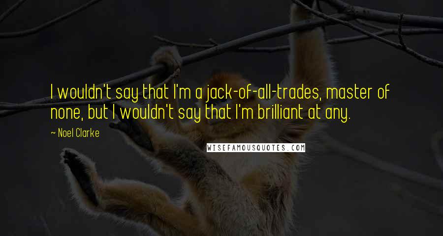 Noel Clarke Quotes: I wouldn't say that I'm a jack-of-all-trades, master of none, but I wouldn't say that I'm brilliant at any.