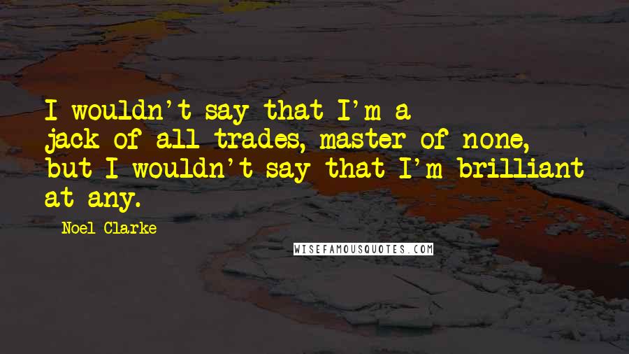 Noel Clarke Quotes: I wouldn't say that I'm a jack-of-all-trades, master of none, but I wouldn't say that I'm brilliant at any.