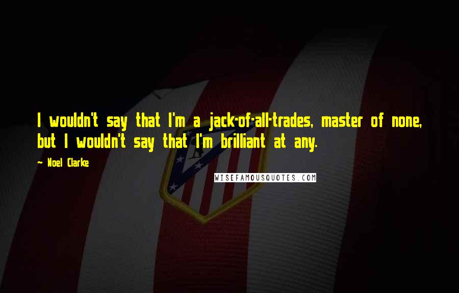 Noel Clarke Quotes: I wouldn't say that I'm a jack-of-all-trades, master of none, but I wouldn't say that I'm brilliant at any.