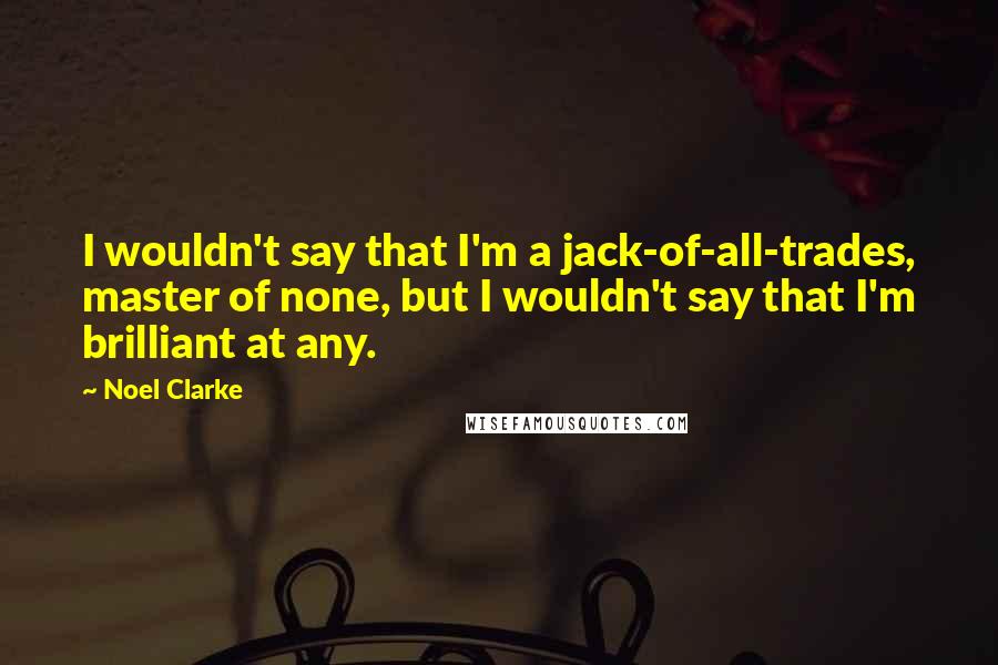 Noel Clarke Quotes: I wouldn't say that I'm a jack-of-all-trades, master of none, but I wouldn't say that I'm brilliant at any.