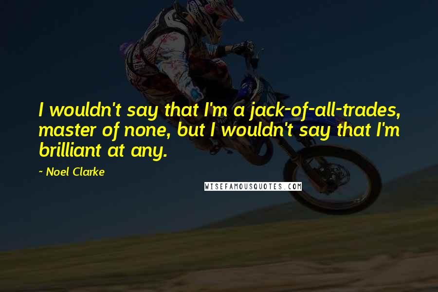 Noel Clarke Quotes: I wouldn't say that I'm a jack-of-all-trades, master of none, but I wouldn't say that I'm brilliant at any.