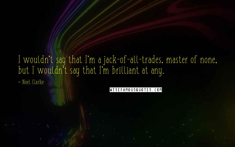 Noel Clarke Quotes: I wouldn't say that I'm a jack-of-all-trades, master of none, but I wouldn't say that I'm brilliant at any.