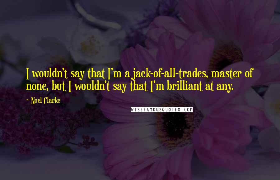 Noel Clarke Quotes: I wouldn't say that I'm a jack-of-all-trades, master of none, but I wouldn't say that I'm brilliant at any.