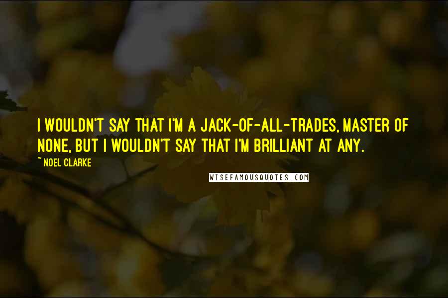 Noel Clarke Quotes: I wouldn't say that I'm a jack-of-all-trades, master of none, but I wouldn't say that I'm brilliant at any.