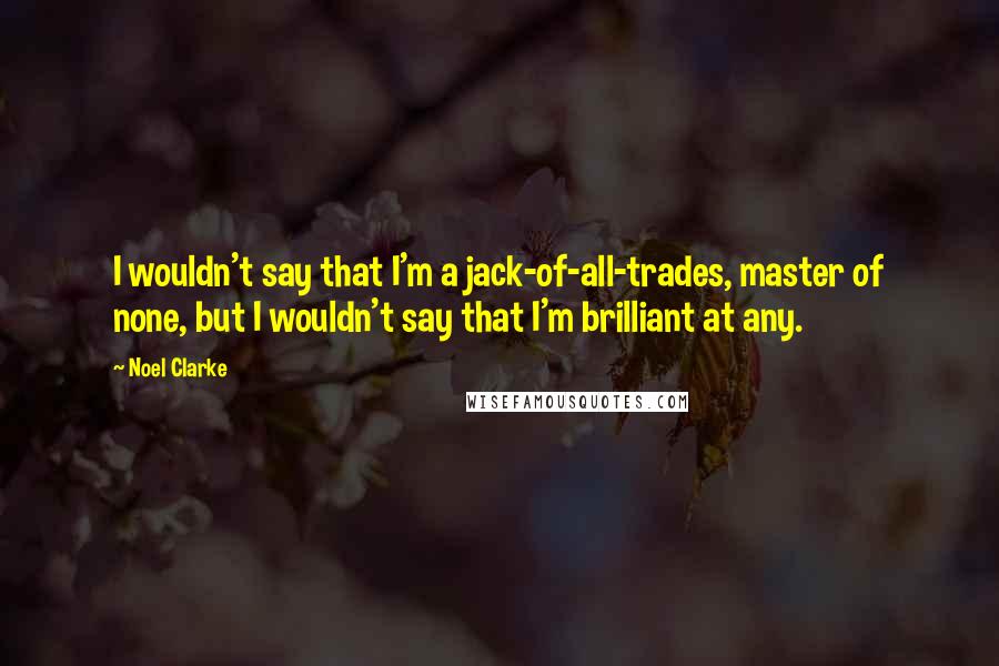 Noel Clarke Quotes: I wouldn't say that I'm a jack-of-all-trades, master of none, but I wouldn't say that I'm brilliant at any.