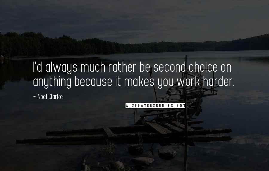 Noel Clarke Quotes: I'd always much rather be second choice on anything because it makes you work harder.