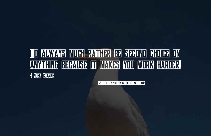 Noel Clarke Quotes: I'd always much rather be second choice on anything because it makes you work harder.