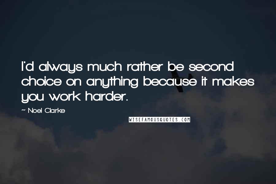 Noel Clarke Quotes: I'd always much rather be second choice on anything because it makes you work harder.