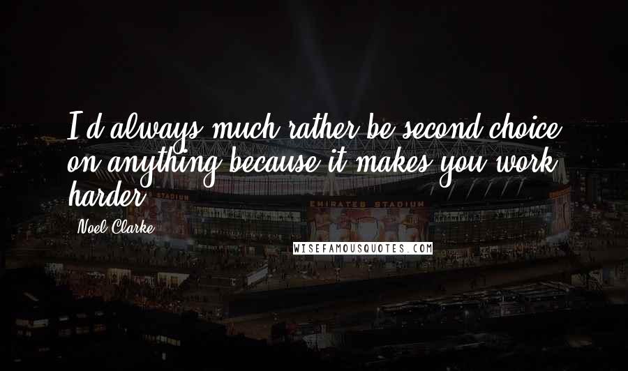 Noel Clarke Quotes: I'd always much rather be second choice on anything because it makes you work harder.