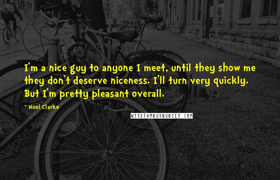 Noel Clarke Quotes: I'm a nice guy to anyone I meet, until they show me they don't deserve niceness. I'll turn very quickly. But I'm pretty pleasant overall.