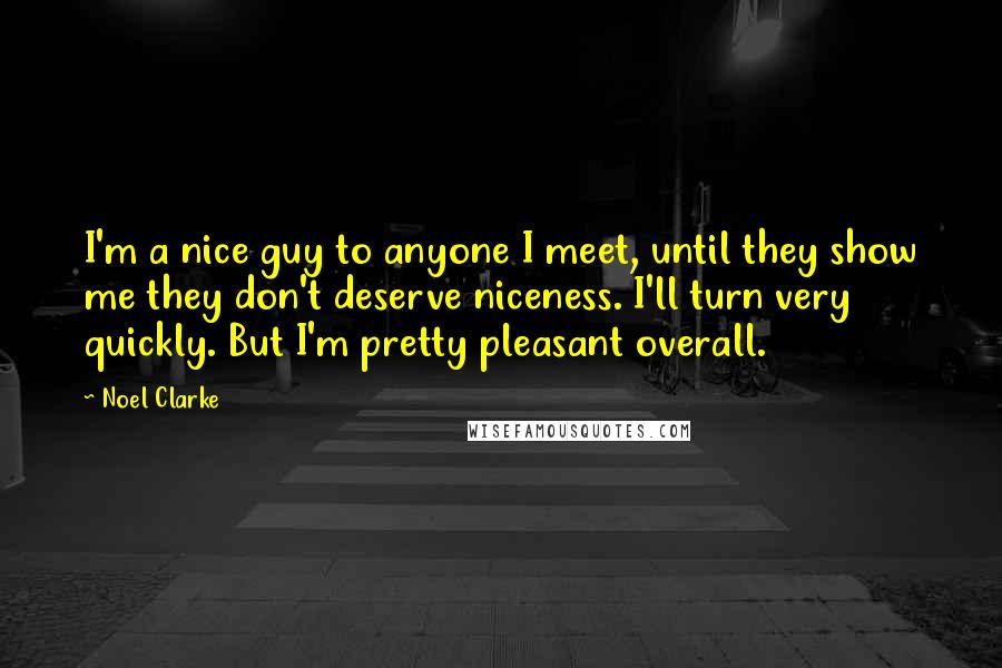 Noel Clarke Quotes: I'm a nice guy to anyone I meet, until they show me they don't deserve niceness. I'll turn very quickly. But I'm pretty pleasant overall.