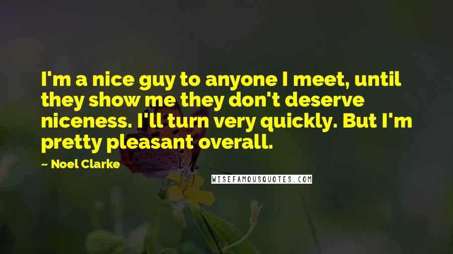 Noel Clarke Quotes: I'm a nice guy to anyone I meet, until they show me they don't deserve niceness. I'll turn very quickly. But I'm pretty pleasant overall.