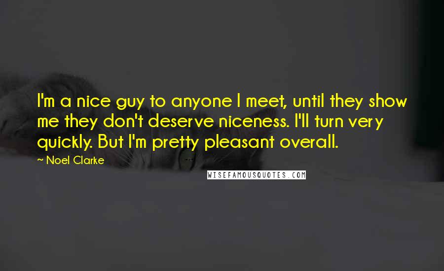 Noel Clarke Quotes: I'm a nice guy to anyone I meet, until they show me they don't deserve niceness. I'll turn very quickly. But I'm pretty pleasant overall.