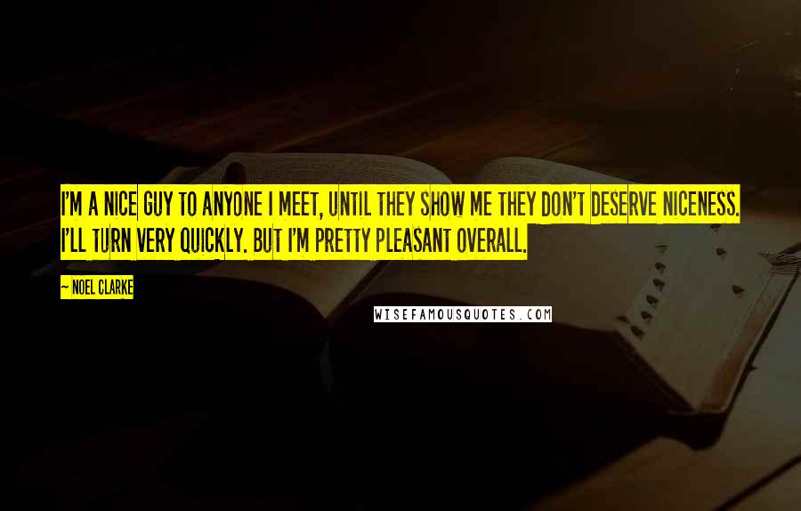 Noel Clarke Quotes: I'm a nice guy to anyone I meet, until they show me they don't deserve niceness. I'll turn very quickly. But I'm pretty pleasant overall.