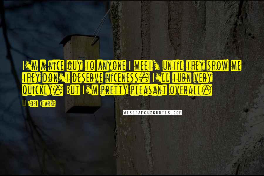 Noel Clarke Quotes: I'm a nice guy to anyone I meet, until they show me they don't deserve niceness. I'll turn very quickly. But I'm pretty pleasant overall.