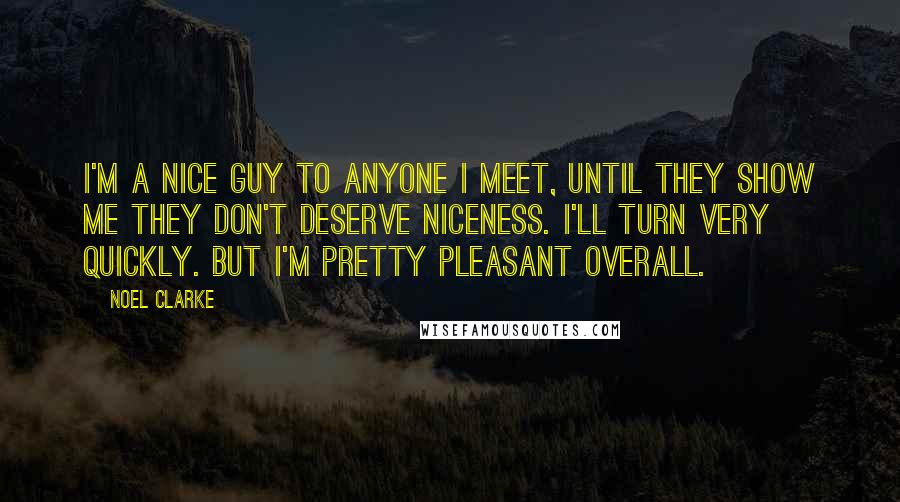 Noel Clarke Quotes: I'm a nice guy to anyone I meet, until they show me they don't deserve niceness. I'll turn very quickly. But I'm pretty pleasant overall.