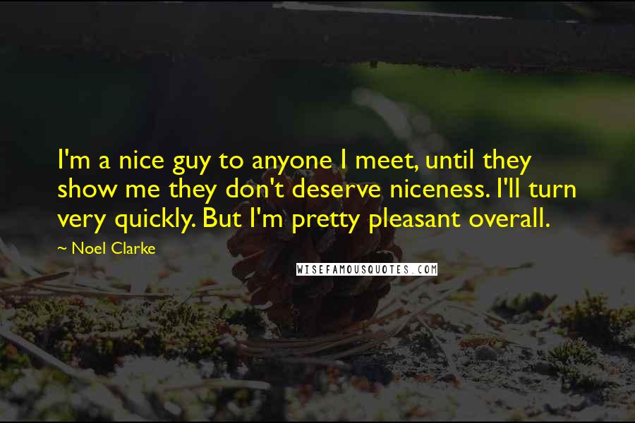 Noel Clarke Quotes: I'm a nice guy to anyone I meet, until they show me they don't deserve niceness. I'll turn very quickly. But I'm pretty pleasant overall.