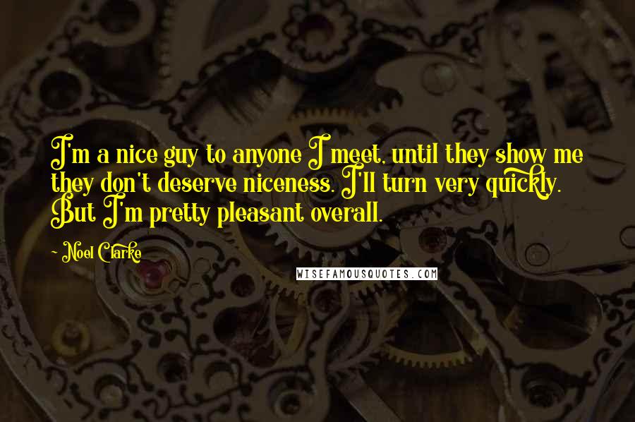 Noel Clarke Quotes: I'm a nice guy to anyone I meet, until they show me they don't deserve niceness. I'll turn very quickly. But I'm pretty pleasant overall.