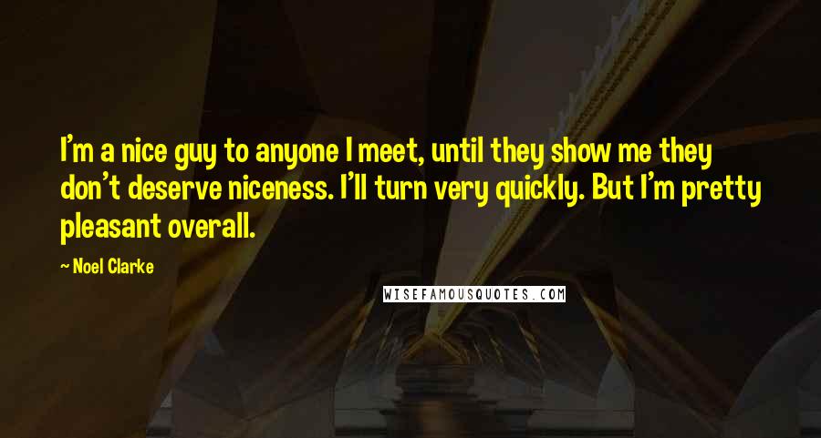 Noel Clarke Quotes: I'm a nice guy to anyone I meet, until they show me they don't deserve niceness. I'll turn very quickly. But I'm pretty pleasant overall.